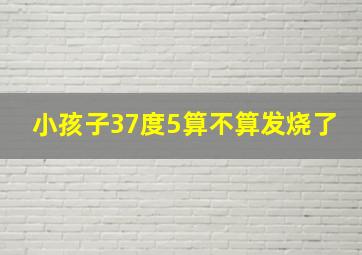 小孩子37度5算不算发烧了