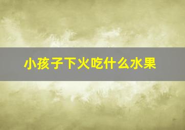 小孩子下火吃什么水果