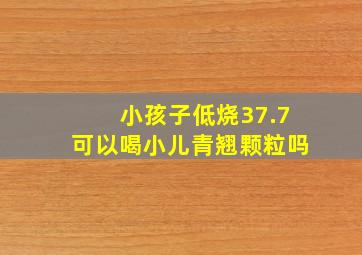 小孩子低烧37.7可以喝小儿青翘颗粒吗