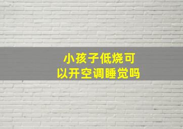 小孩子低烧可以开空调睡觉吗