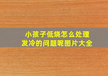 小孩子低烧怎么处理发冷的问题呢图片大全