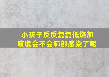 小孩子反反复复低烧加咳嗽会不会肺部感染了呢