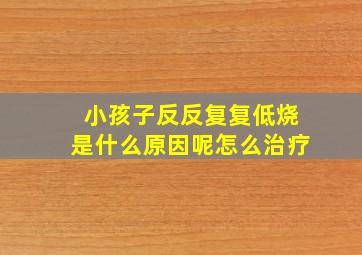 小孩子反反复复低烧是什么原因呢怎么治疗