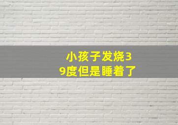 小孩子发烧39度但是睡着了