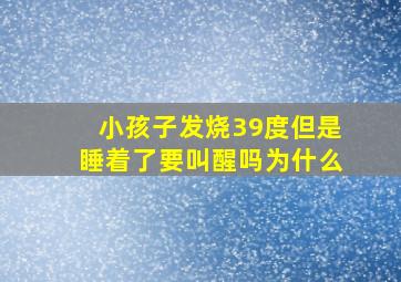 小孩子发烧39度但是睡着了要叫醒吗为什么