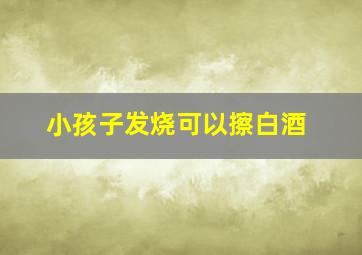 小孩子发烧可以擦白酒