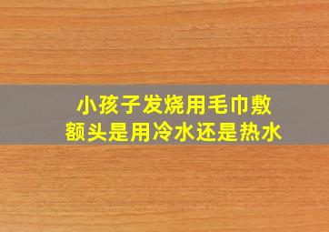 小孩子发烧用毛巾敷额头是用冷水还是热水