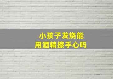 小孩子发烧能用酒精擦手心吗