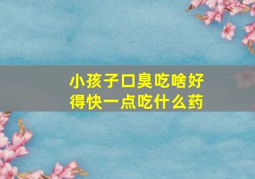 小孩子口臭吃啥好得快一点吃什么药