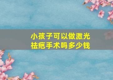 小孩子可以做激光祛疤手术吗多少钱