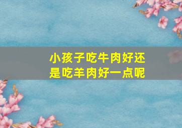 小孩子吃牛肉好还是吃羊肉好一点呢