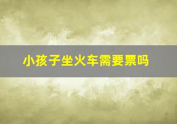 小孩子坐火车需要票吗