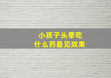 小孩子头晕吃什么药最见效果