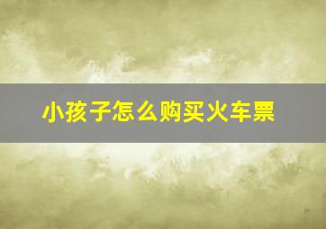 小孩子怎么购买火车票