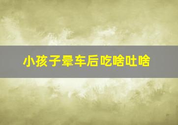 小孩子晕车后吃啥吐啥