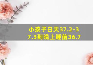 小孩子白天37.2-37.3到晚上睡前36.7