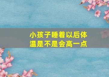 小孩子睡着以后体温是不是会高一点