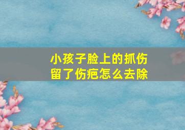 小孩子脸上的抓伤留了伤疤怎么去除