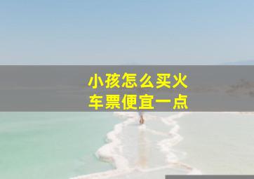 小孩怎么买火车票便宜一点