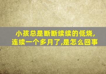 小孩总是断断续续的低烧,连续一个多月了,是怎么回事