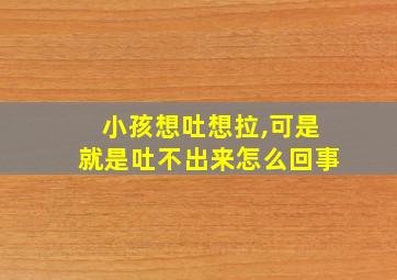 小孩想吐想拉,可是就是吐不出来怎么回事