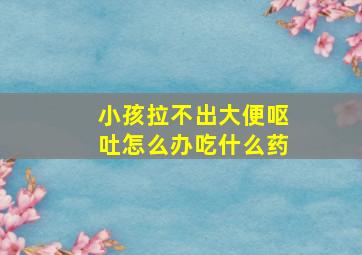 小孩拉不出大便呕吐怎么办吃什么药