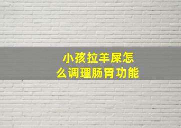 小孩拉羊屎怎么调理肠胃功能