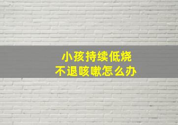 小孩持续低烧不退咳嗽怎么办