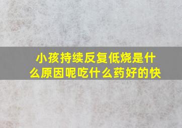 小孩持续反复低烧是什么原因呢吃什么药好的快