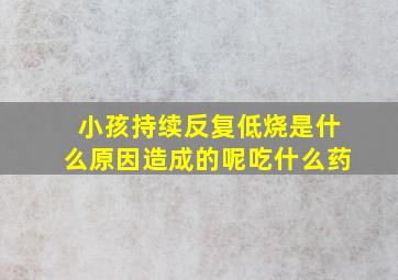 小孩持续反复低烧是什么原因造成的呢吃什么药