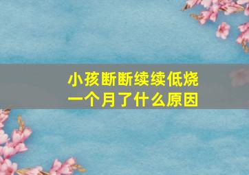 小孩断断续续低烧一个月了什么原因