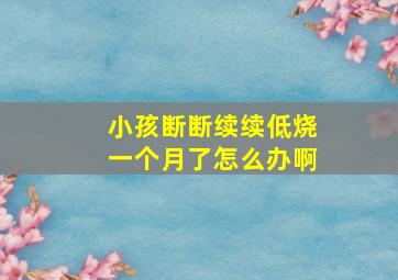 小孩断断续续低烧一个月了怎么办啊