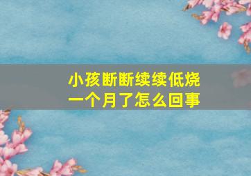 小孩断断续续低烧一个月了怎么回事