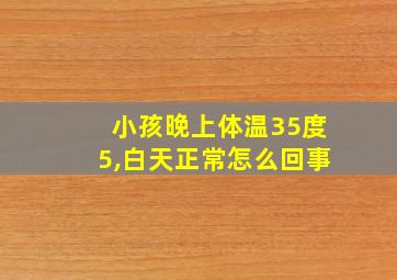 小孩晚上体温35度5,白天正常怎么回事