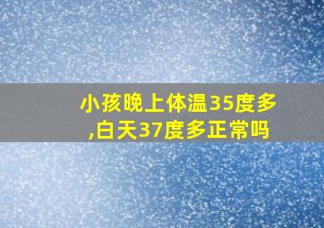 小孩晚上体温35度多,白天37度多正常吗