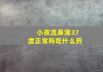 小孩流鼻涕37度正常吗吃什么药