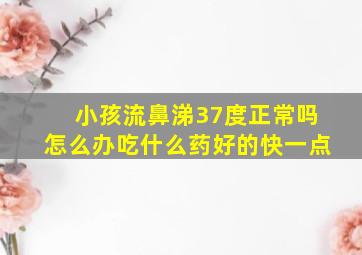 小孩流鼻涕37度正常吗怎么办吃什么药好的快一点