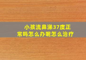 小孩流鼻涕37度正常吗怎么办呢怎么治疗