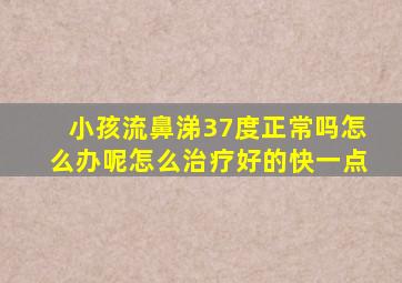 小孩流鼻涕37度正常吗怎么办呢怎么治疗好的快一点