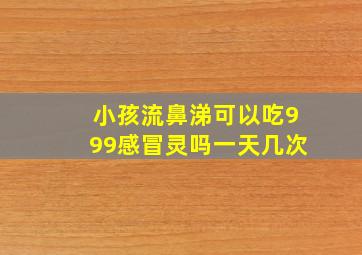 小孩流鼻涕可以吃999感冒灵吗一天几次