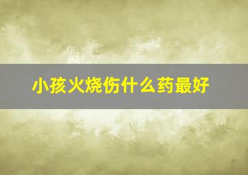 小孩火烧伤什么药最好