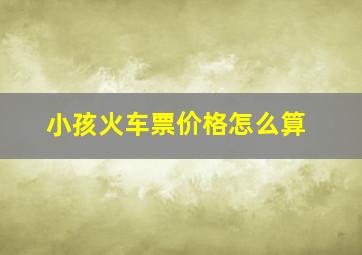 小孩火车票价格怎么算