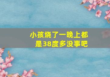 小孩烧了一晚上都是38度多没事吧