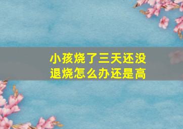 小孩烧了三天还没退烧怎么办还是高