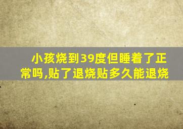 小孩烧到39度但睡着了正常吗,贴了退烧贴多久能退烧