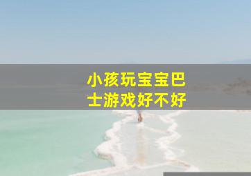 小孩玩宝宝巴士游戏好不好