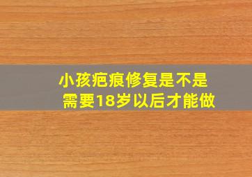 小孩疤痕修复是不是需要18岁以后才能做