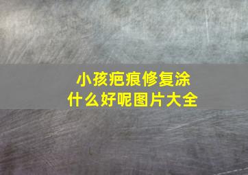 小孩疤痕修复涂什么好呢图片大全