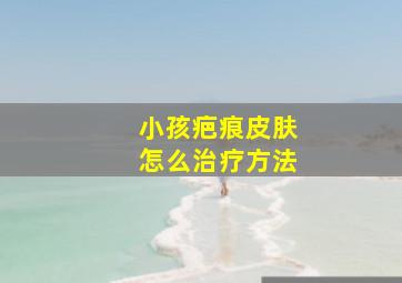 小孩疤痕皮肤怎么治疗方法