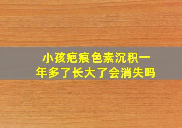 小孩疤痕色素沉积一年多了长大了会消失吗